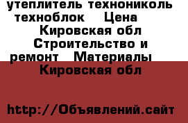 утеплитель технониколь (техноблок) › Цена ­ 400 - Кировская обл. Строительство и ремонт » Материалы   . Кировская обл.